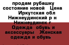 продам рубашку состояние новой › Цена ­ 50 - Иркутская обл., Нижнеудинский р-н, Нижнеудинск г. Одежда, обувь и аксессуары » Женская одежда и обувь   